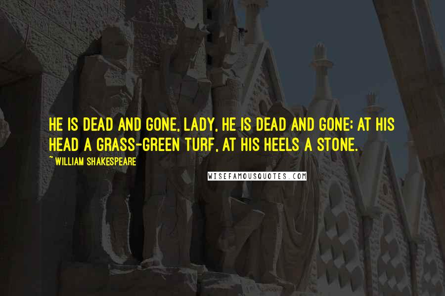 William Shakespeare Quotes: He is dead and gone, lady, He is dead and gone; At his head a grass-green turf, At his heels a stone.