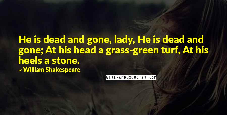 William Shakespeare Quotes: He is dead and gone, lady, He is dead and gone; At his head a grass-green turf, At his heels a stone.