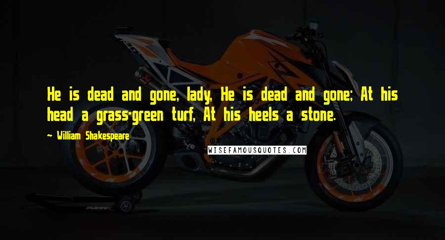 William Shakespeare Quotes: He is dead and gone, lady, He is dead and gone; At his head a grass-green turf, At his heels a stone.