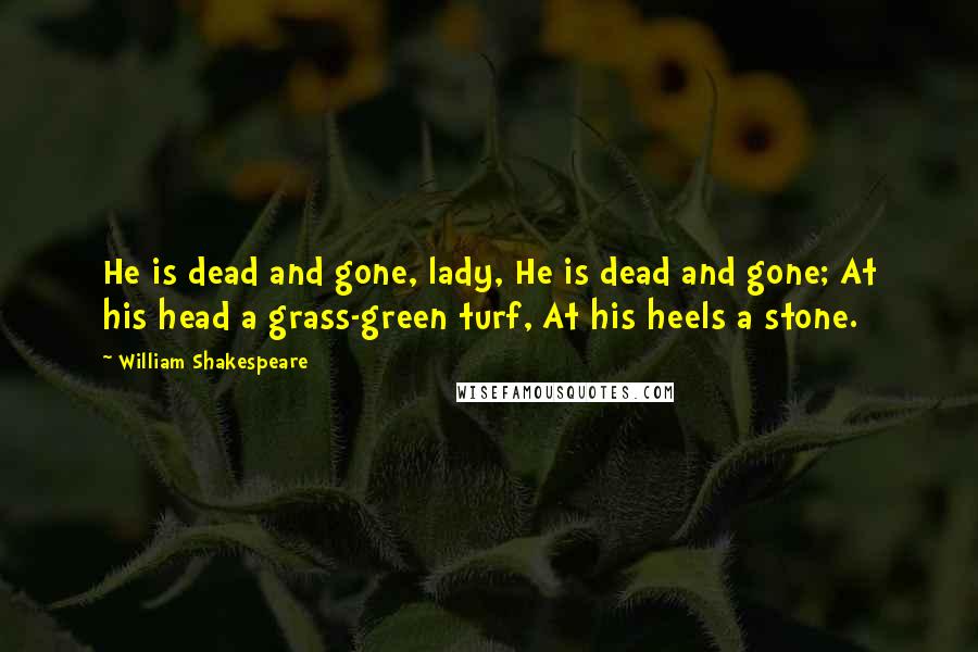 William Shakespeare Quotes: He is dead and gone, lady, He is dead and gone; At his head a grass-green turf, At his heels a stone.