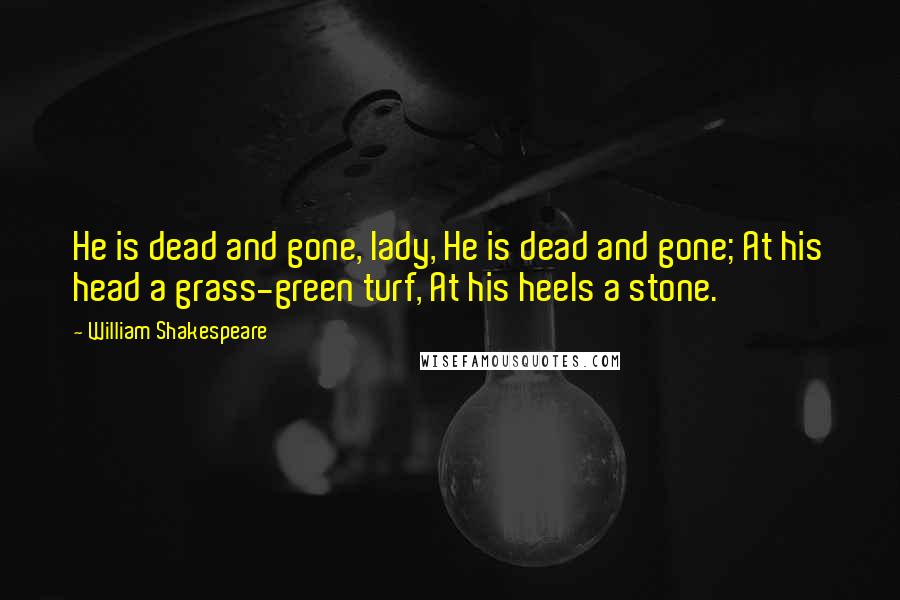 William Shakespeare Quotes: He is dead and gone, lady, He is dead and gone; At his head a grass-green turf, At his heels a stone.