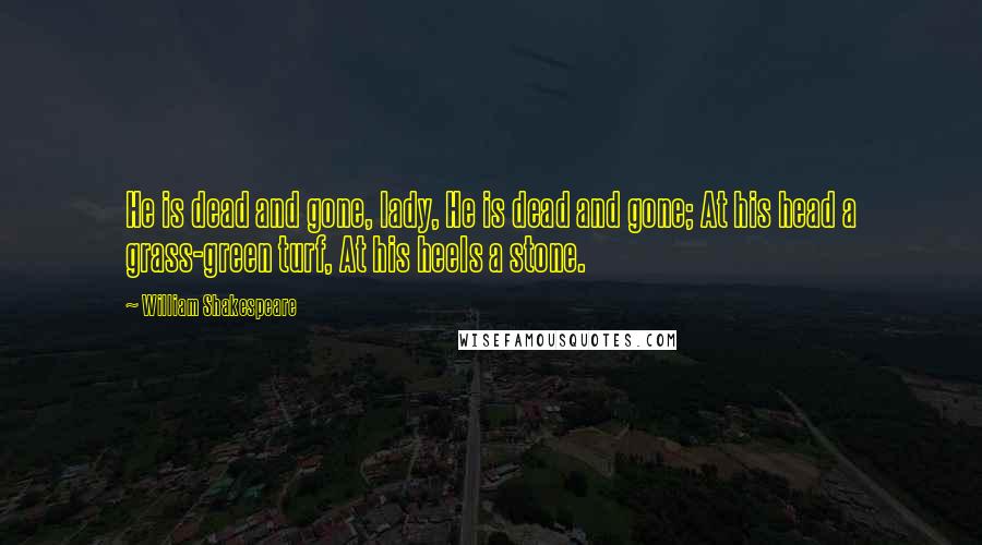 William Shakespeare Quotes: He is dead and gone, lady, He is dead and gone; At his head a grass-green turf, At his heels a stone.