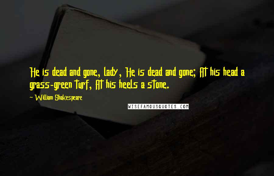 William Shakespeare Quotes: He is dead and gone, lady, He is dead and gone; At his head a grass-green turf, At his heels a stone.