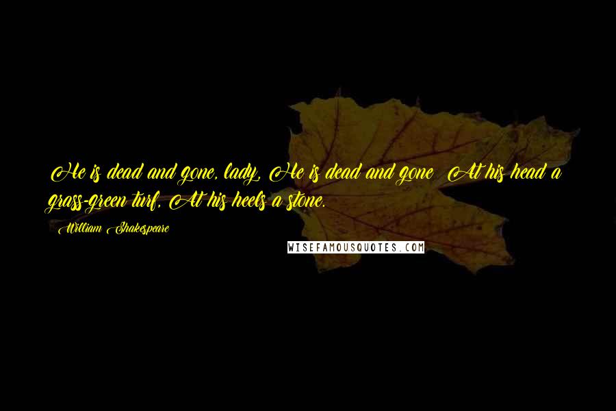 William Shakespeare Quotes: He is dead and gone, lady, He is dead and gone; At his head a grass-green turf, At his heels a stone.