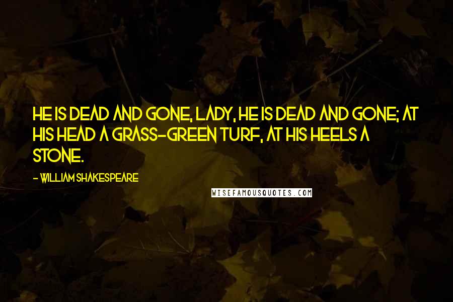William Shakespeare Quotes: He is dead and gone, lady, He is dead and gone; At his head a grass-green turf, At his heels a stone.