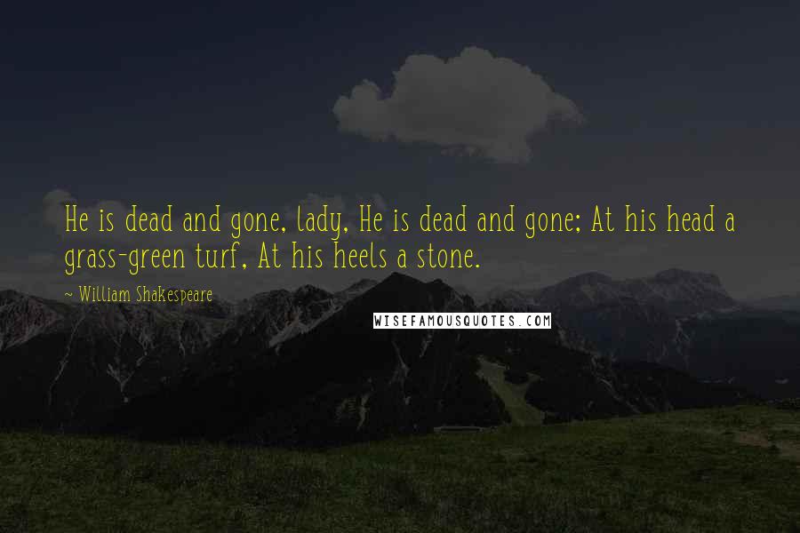 William Shakespeare Quotes: He is dead and gone, lady, He is dead and gone; At his head a grass-green turf, At his heels a stone.