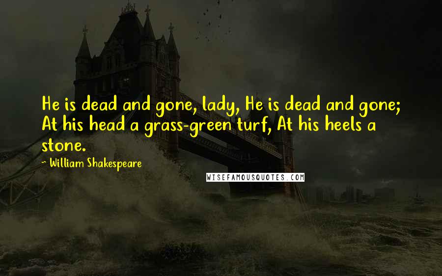 William Shakespeare Quotes: He is dead and gone, lady, He is dead and gone; At his head a grass-green turf, At his heels a stone.