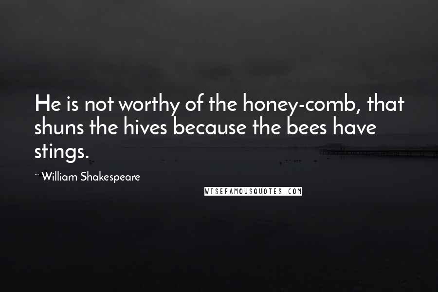 William Shakespeare Quotes: He is not worthy of the honey-comb, that shuns the hives because the bees have stings.