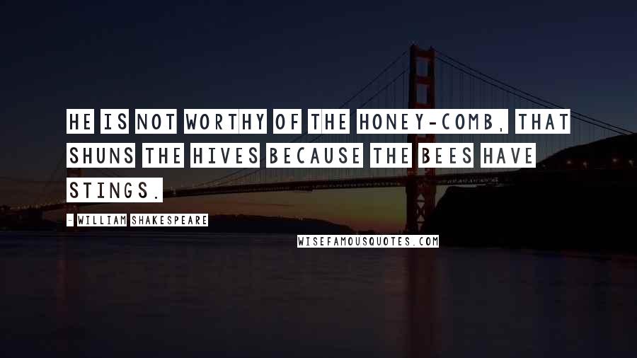 William Shakespeare Quotes: He is not worthy of the honey-comb, that shuns the hives because the bees have stings.