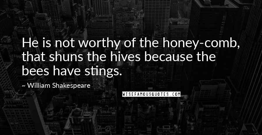 William Shakespeare Quotes: He is not worthy of the honey-comb, that shuns the hives because the bees have stings.