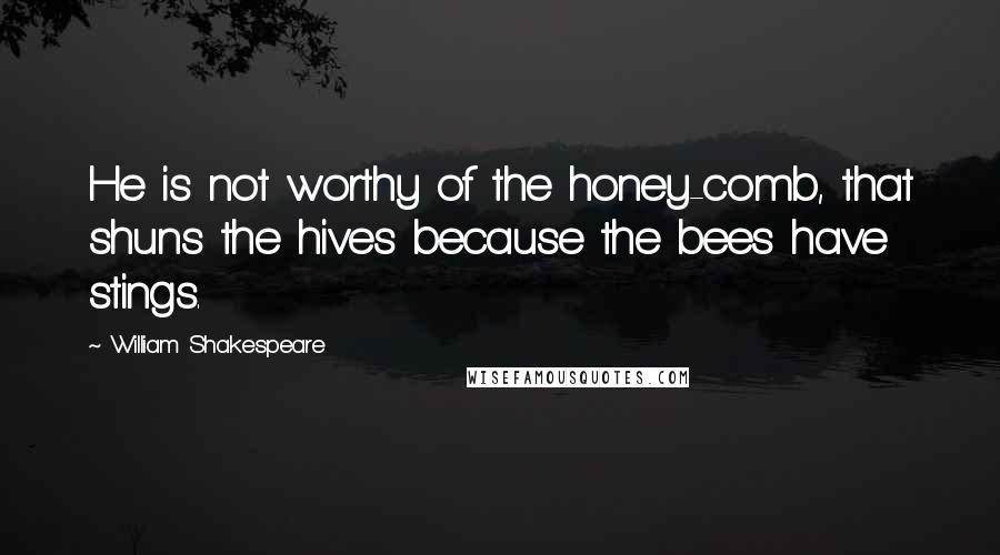 William Shakespeare Quotes: He is not worthy of the honey-comb, that shuns the hives because the bees have stings.
