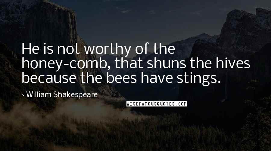 William Shakespeare Quotes: He is not worthy of the honey-comb, that shuns the hives because the bees have stings.