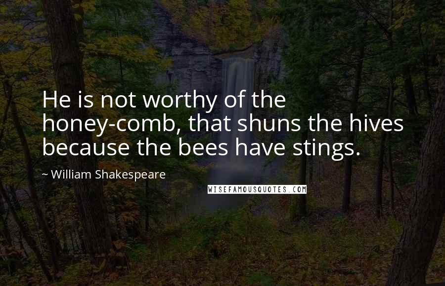 William Shakespeare Quotes: He is not worthy of the honey-comb, that shuns the hives because the bees have stings.