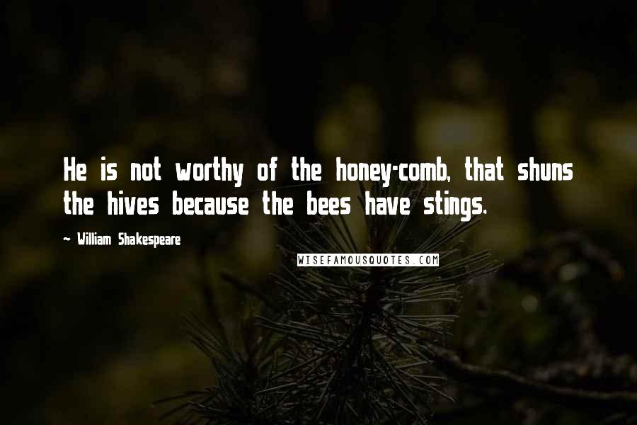 William Shakespeare Quotes: He is not worthy of the honey-comb, that shuns the hives because the bees have stings.