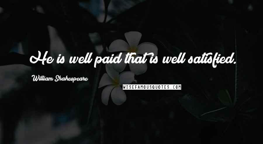 William Shakespeare Quotes: He is well paid that is well satisfied.