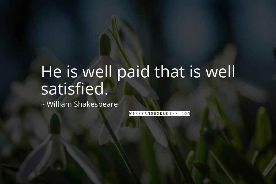 William Shakespeare Quotes: He is well paid that is well satisfied.