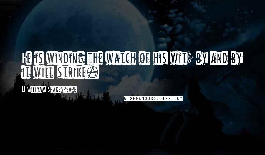 William Shakespeare Quotes: He is winding the watch of his wit; by and by it will strike.