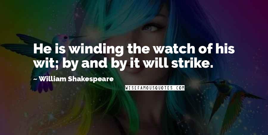 William Shakespeare Quotes: He is winding the watch of his wit; by and by it will strike.