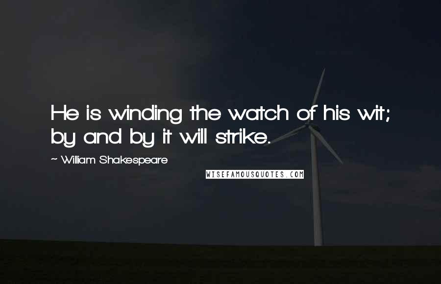 William Shakespeare Quotes: He is winding the watch of his wit; by and by it will strike.