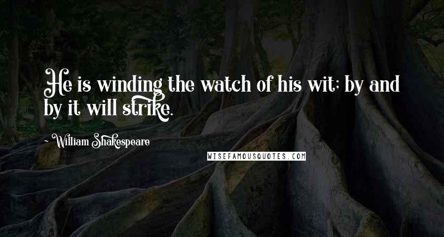 William Shakespeare Quotes: He is winding the watch of his wit; by and by it will strike.