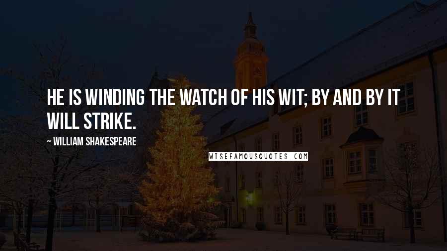 William Shakespeare Quotes: He is winding the watch of his wit; by and by it will strike.