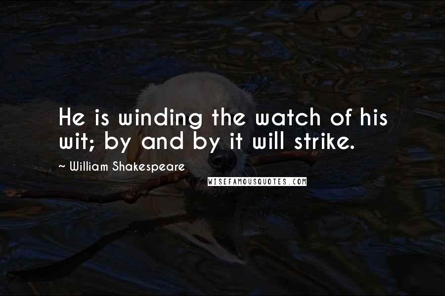 William Shakespeare Quotes: He is winding the watch of his wit; by and by it will strike.