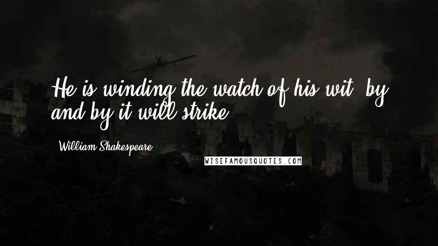 William Shakespeare Quotes: He is winding the watch of his wit; by and by it will strike.