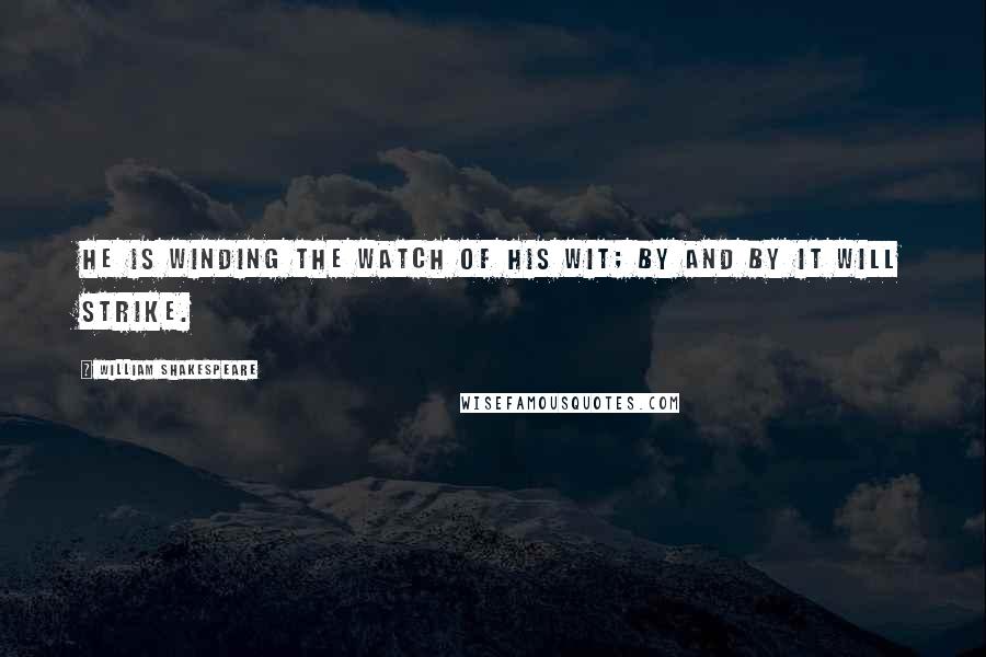 William Shakespeare Quotes: He is winding the watch of his wit; by and by it will strike.