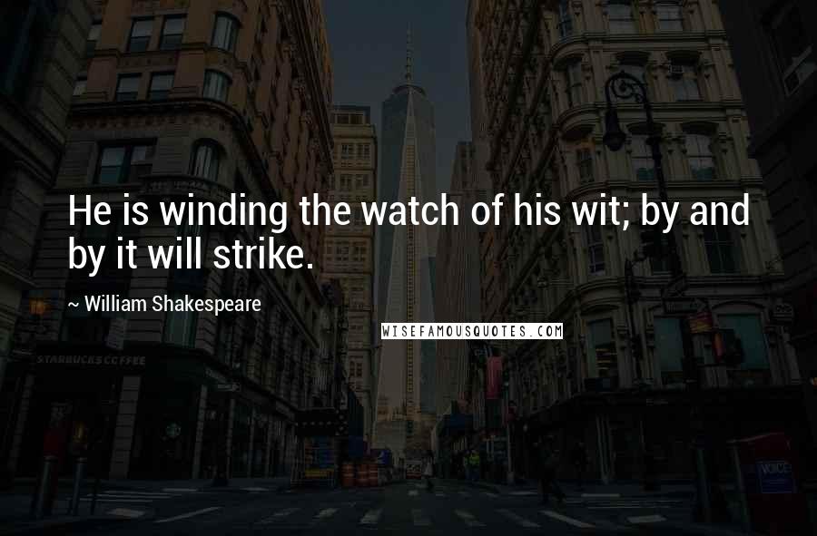 William Shakespeare Quotes: He is winding the watch of his wit; by and by it will strike.