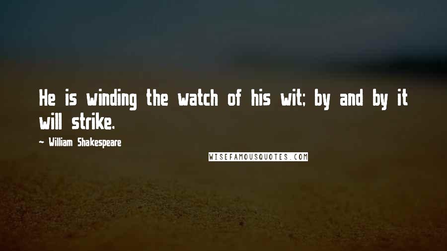 William Shakespeare Quotes: He is winding the watch of his wit; by and by it will strike.