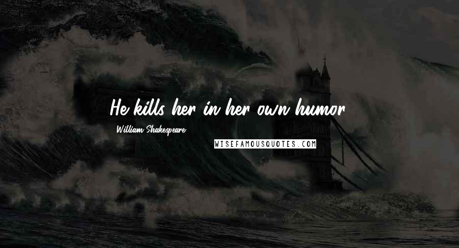 William Shakespeare Quotes: He kills her in her own humor.