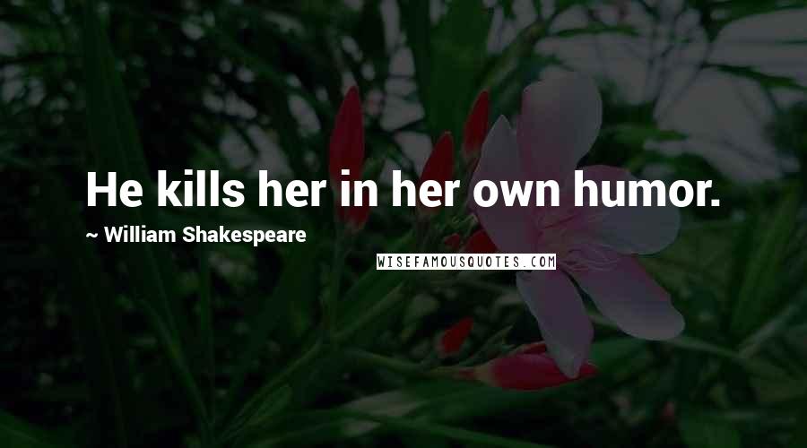 William Shakespeare Quotes: He kills her in her own humor.