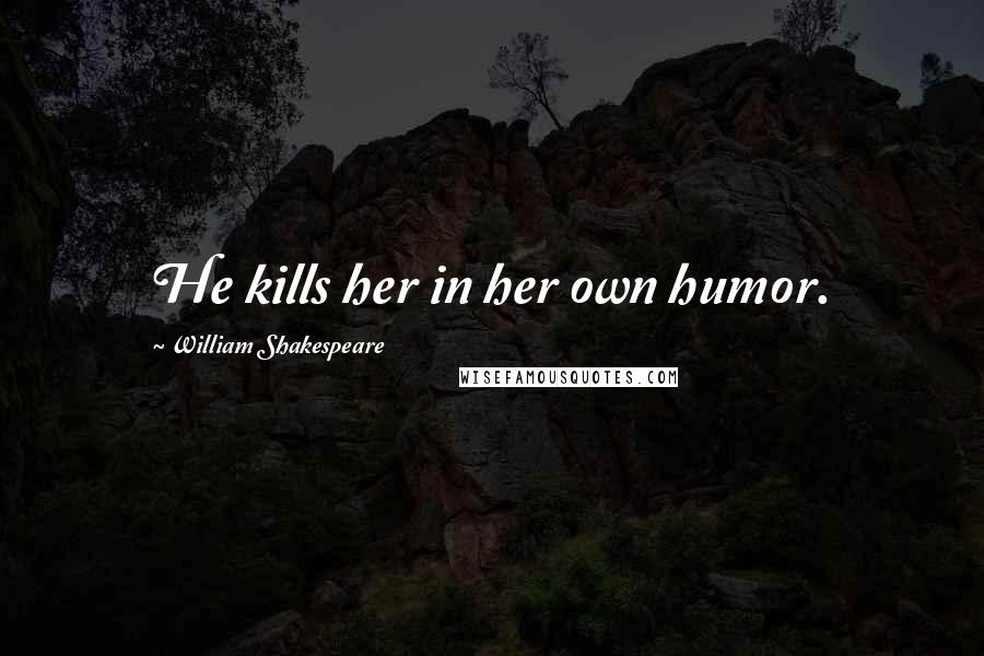 William Shakespeare Quotes: He kills her in her own humor.