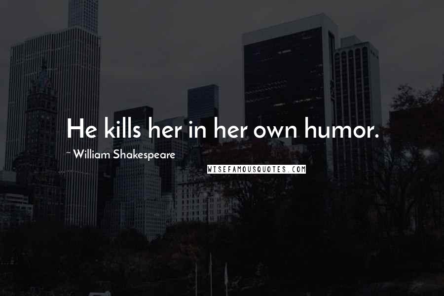 William Shakespeare Quotes: He kills her in her own humor.