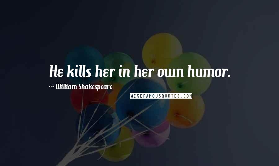 William Shakespeare Quotes: He kills her in her own humor.