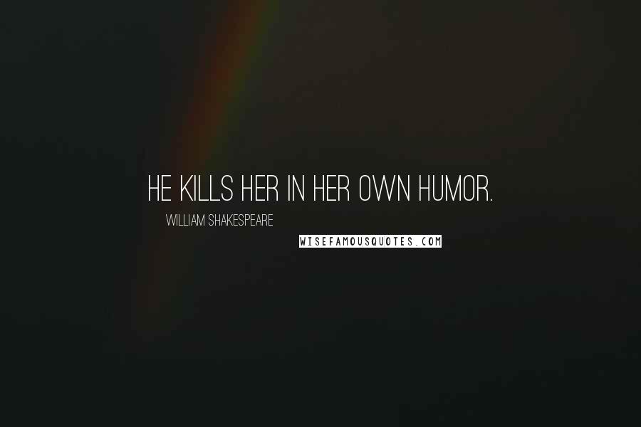 William Shakespeare Quotes: He kills her in her own humor.