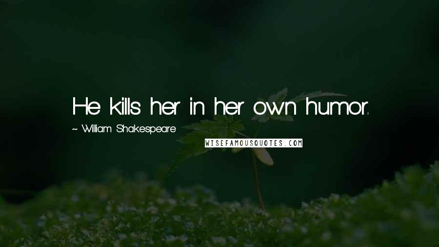 William Shakespeare Quotes: He kills her in her own humor.