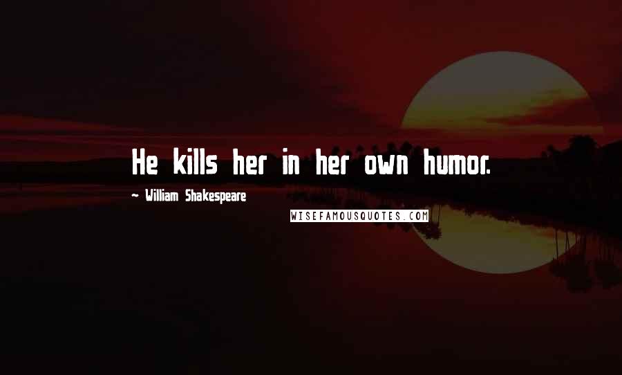 William Shakespeare Quotes: He kills her in her own humor.