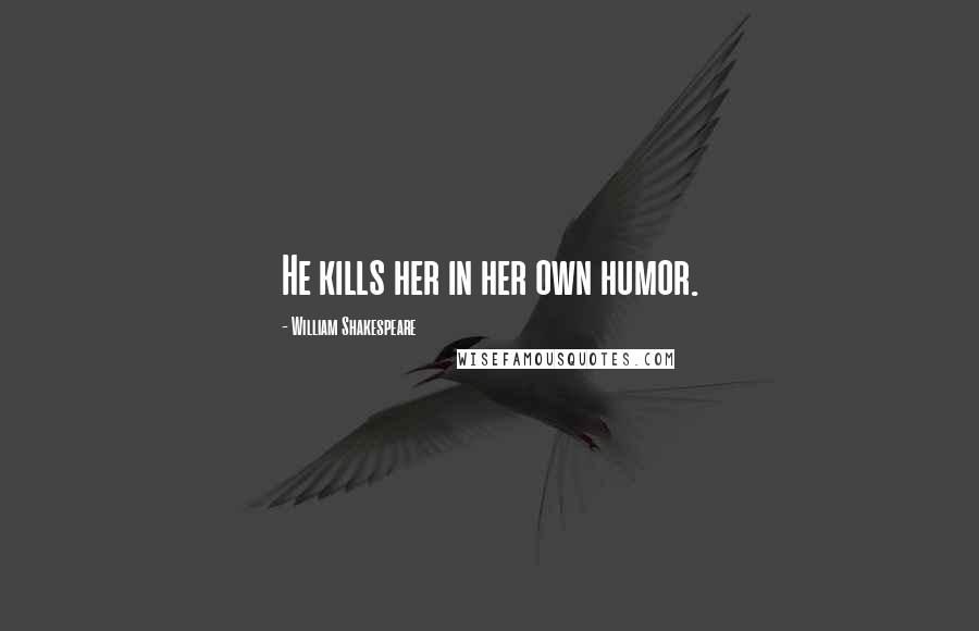 William Shakespeare Quotes: He kills her in her own humor.