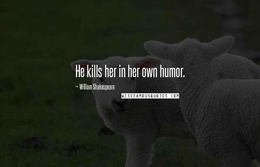 William Shakespeare Quotes: He kills her in her own humor.