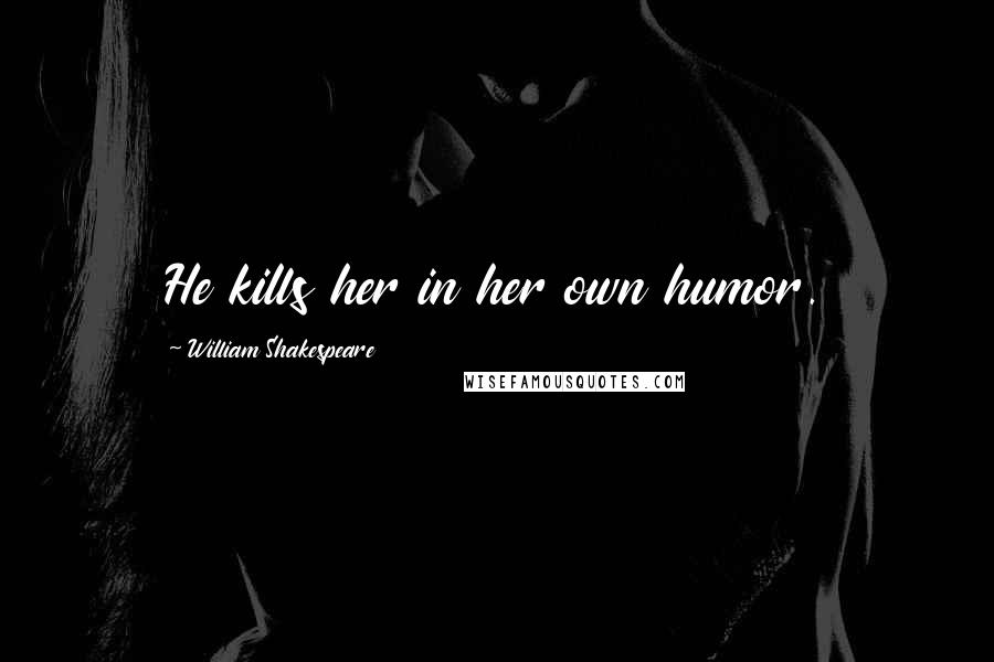 William Shakespeare Quotes: He kills her in her own humor.