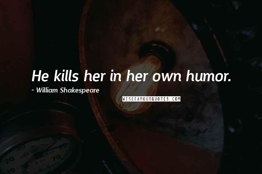 William Shakespeare Quotes: He kills her in her own humor.