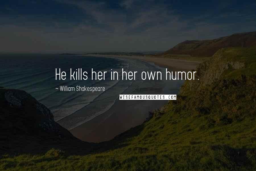 William Shakespeare Quotes: He kills her in her own humor.