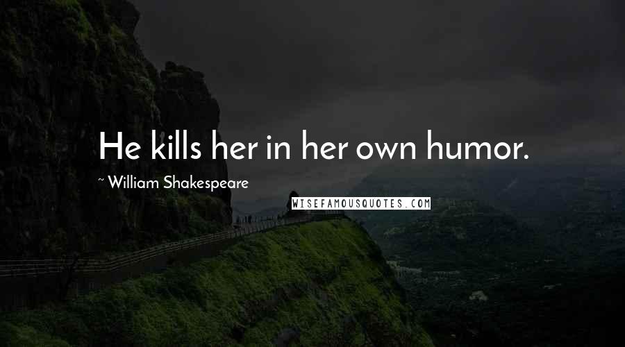 William Shakespeare Quotes: He kills her in her own humor.