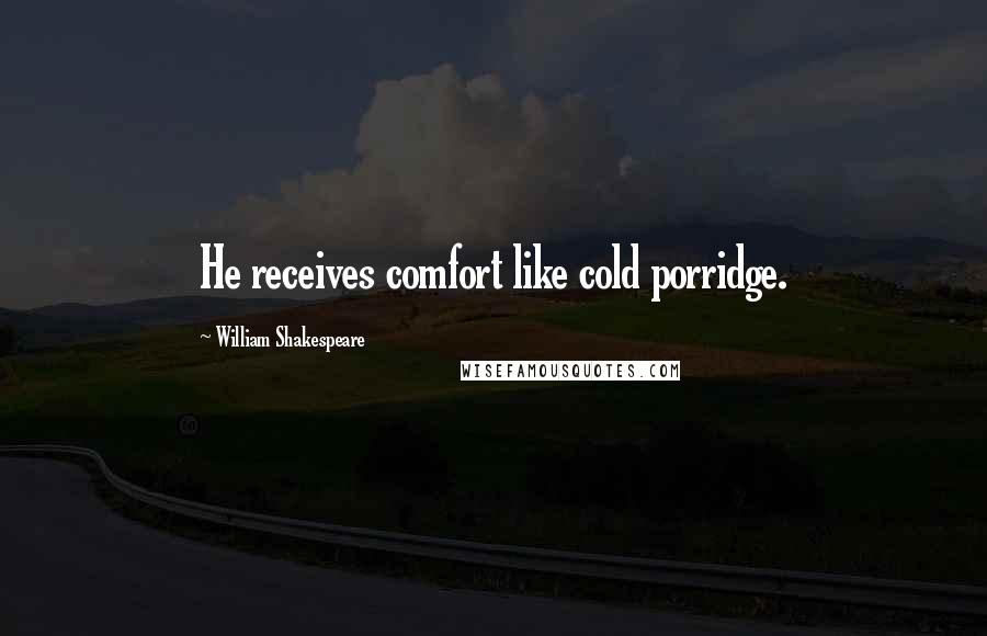 William Shakespeare Quotes: He receives comfort like cold porridge.