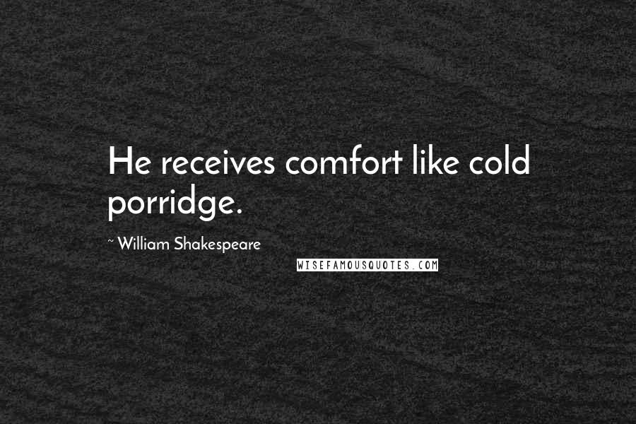 William Shakespeare Quotes: He receives comfort like cold porridge.