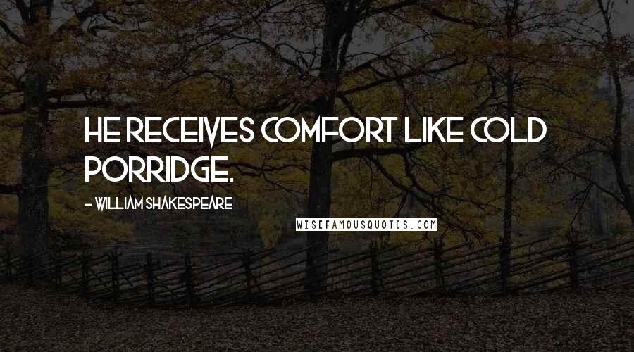 William Shakespeare Quotes: He receives comfort like cold porridge.