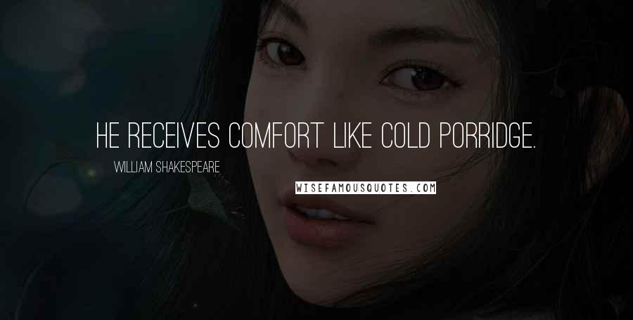 William Shakespeare Quotes: He receives comfort like cold porridge.