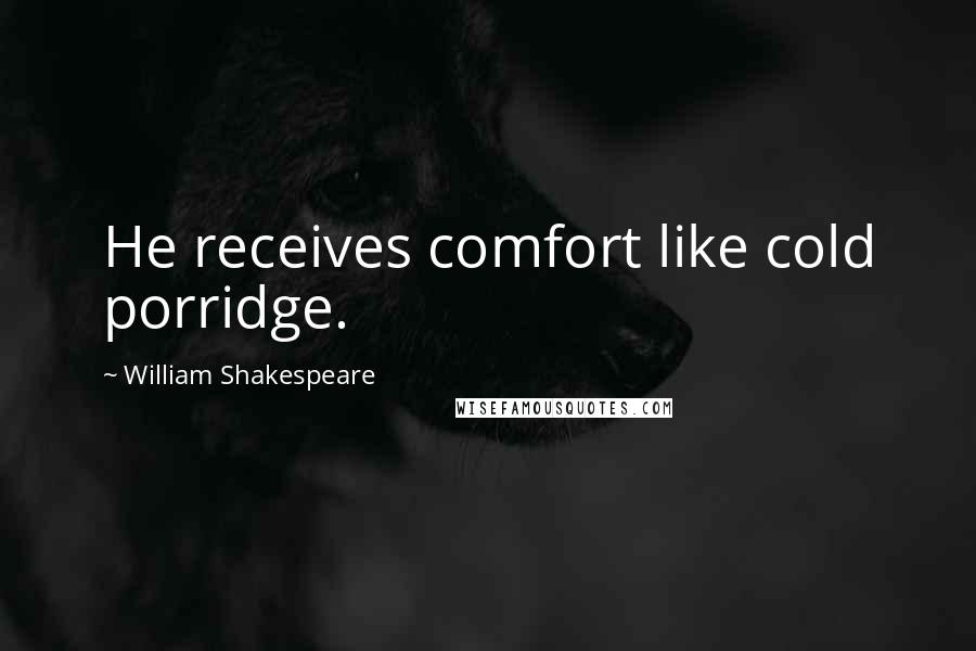 William Shakespeare Quotes: He receives comfort like cold porridge.