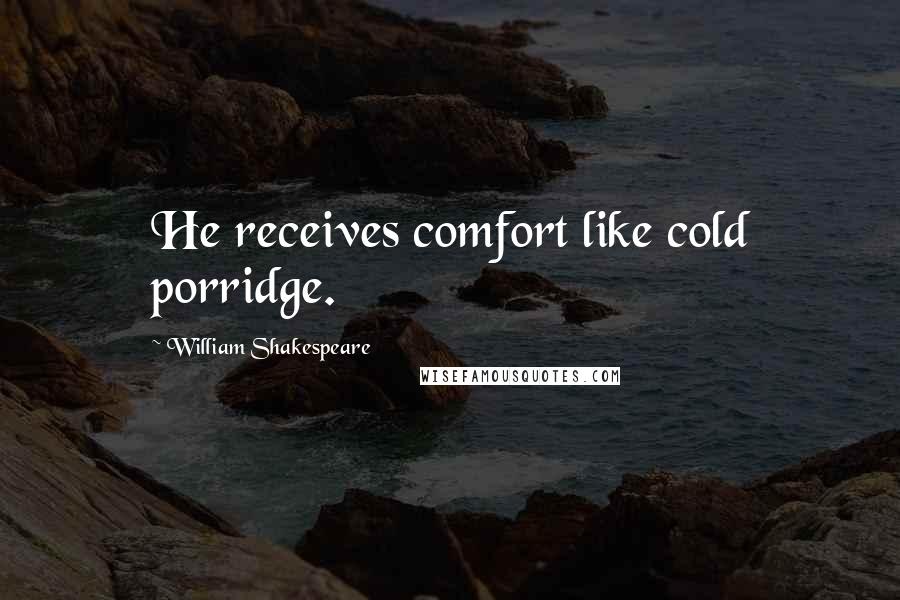 William Shakespeare Quotes: He receives comfort like cold porridge.